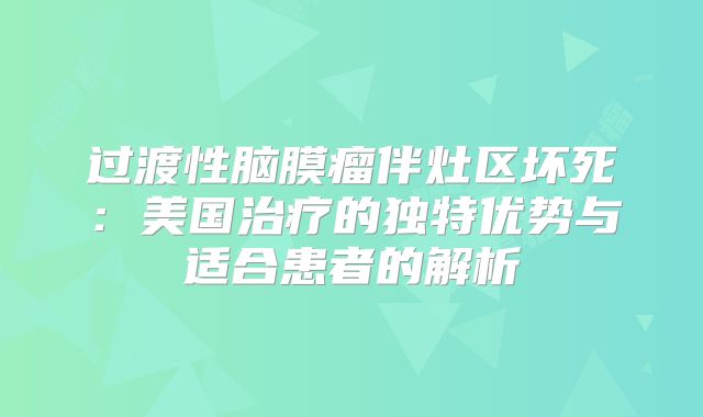 过渡性脑膜瘤伴灶区坏死：美国治疗的独特优势与适合患者的解析