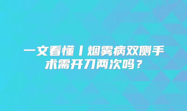 一文看懂丨烟雾病双侧手术需开刀两次吗？