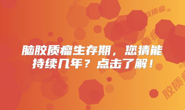 脑胶质瘤生存期，您猜能持续几年？点击了解！
