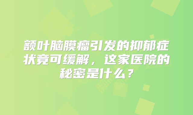 额叶脑膜瘤引发的抑郁症状竟可缓解，这家医院的秘密是什么？