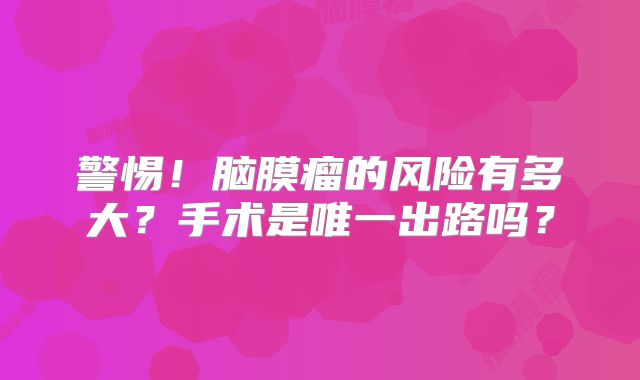 警惕！脑膜瘤的风险有多大？手术是唯一出路吗？