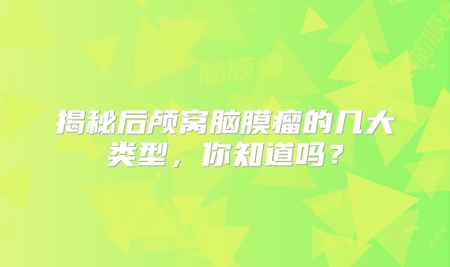 揭秘后颅窝脑膜瘤的几大类型，你知道吗？
