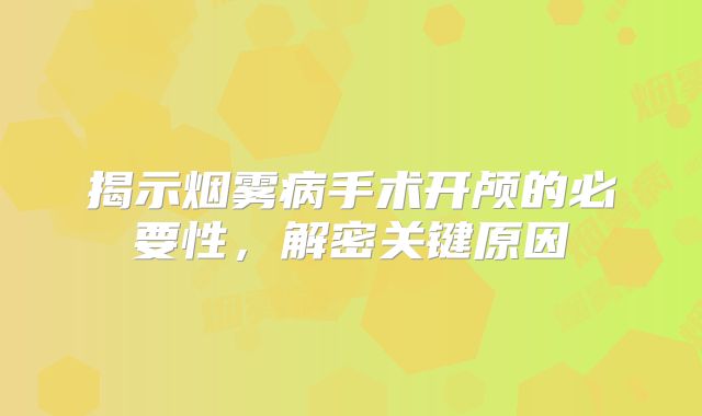 揭示烟雾病手术开颅的必要性，解密关键原因