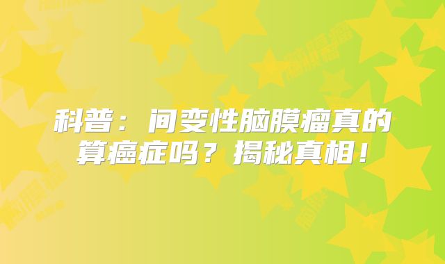 科普：间变性脑膜瘤真的算癌症吗？揭秘真相！