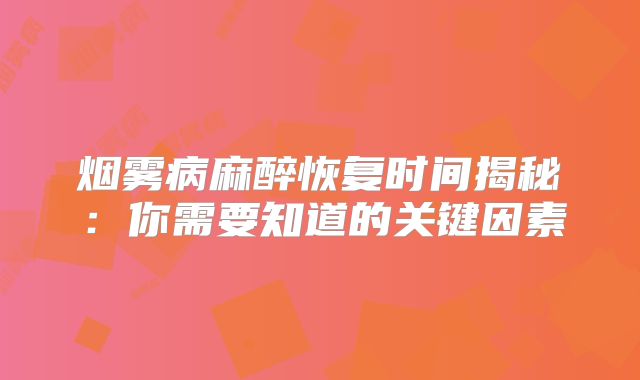 烟雾病麻醉恢复时间揭秘：你需要知道的关键因素