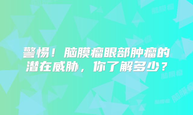 警惕！脑膜瘤眼部肿瘤的潜在威胁，你了解多少？
