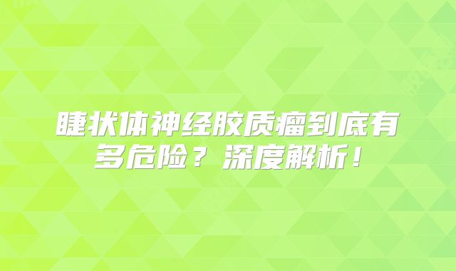 睫状体神经胶质瘤到底有多危险？深度解析！