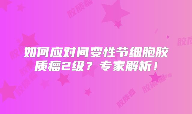 如何应对间变性节细胞胶质瘤2级？专家解析！