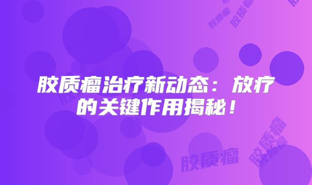 胶质瘤治疗新动态：放疗的关键作用揭秘！