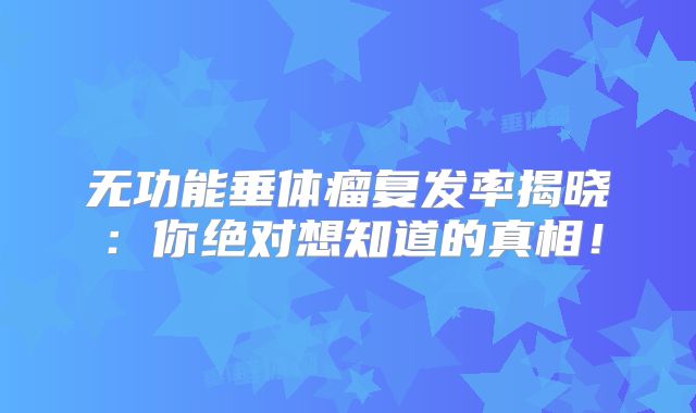 无功能垂体瘤复发率揭晓：你绝对想知道的真相！