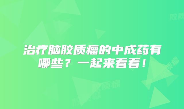 治疗脑胶质瘤的中成药有哪些？一起来看看！