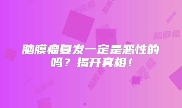 脑膜瘤复发一定是恶性的吗？揭开真相！