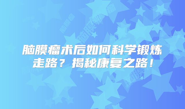 脑膜瘤术后如何科学锻炼走路？揭秘康复之路！