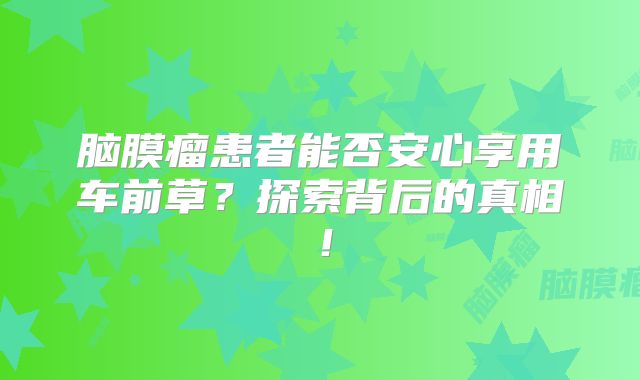 脑膜瘤患者能否安心享用车前草？探索背后的真相！