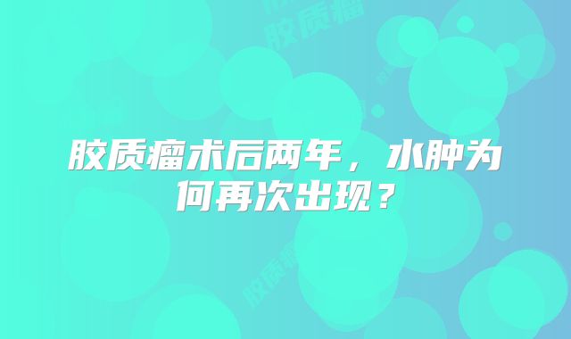 胶质瘤术后两年，水肿为何再次出现？