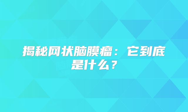 揭秘网状脑膜瘤：它到底是什么？