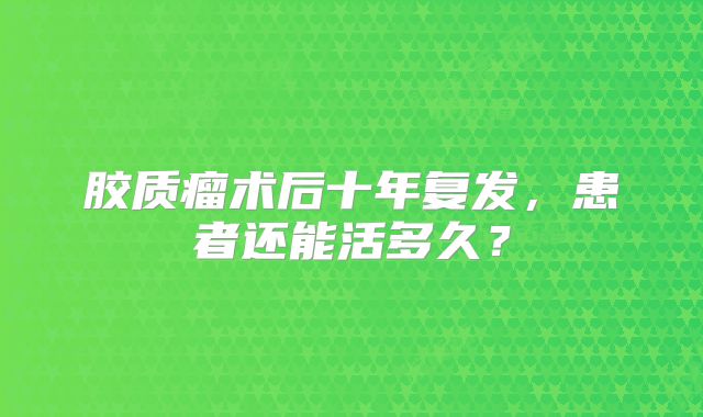 胶质瘤术后十年复发，患者还能活多久？