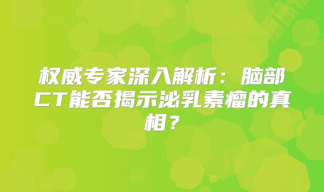 权威专家深入解析：脑部CT能否揭示泌乳素瘤的真相？