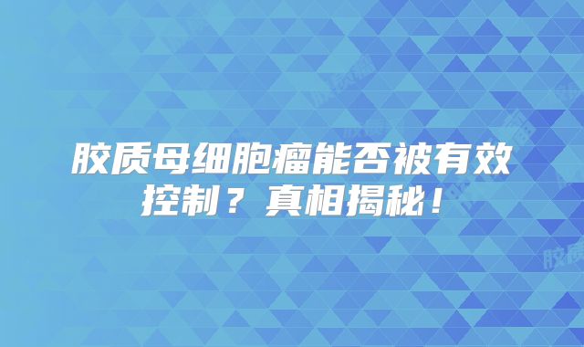 胶质母细胞瘤能否被有效控制？真相揭秘！