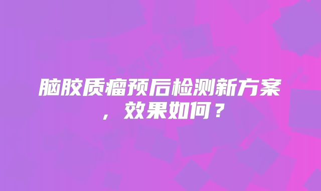 脑胶质瘤预后检测新方案，效果如何？