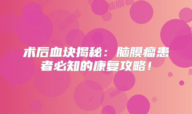 术后血块揭秘：脑膜瘤患者必知的康复攻略！