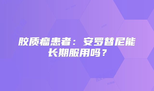 胶质瘤患者：安罗替尼能长期服用吗？