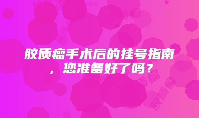 胶质瘤手术后的挂号指南，您准备好了吗？