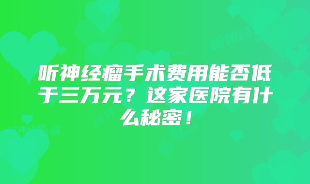 听神经瘤手术费用能否低于三万元？这家医院有什么秘密！