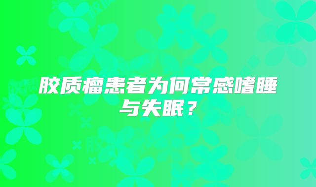 胶质瘤患者为何常感嗜睡与失眠？