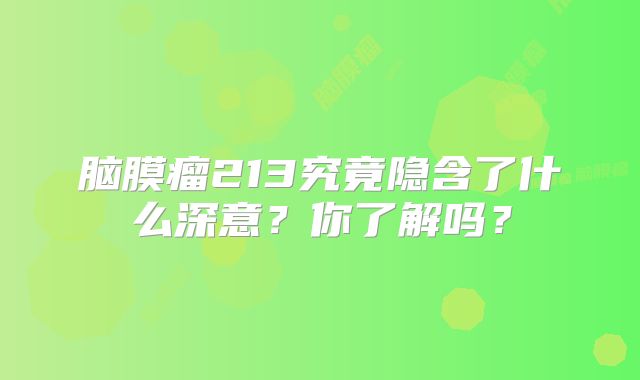 脑膜瘤213究竟隐含了什么深意？你了解吗？