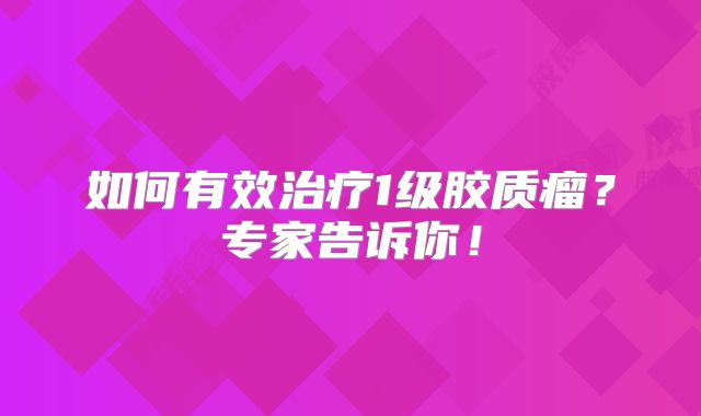如何有效治疗1级胶质瘤？专家告诉你！