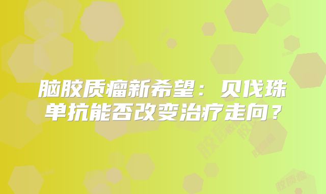 脑胶质瘤新希望：贝伐珠单抗能否改变治疗走向？