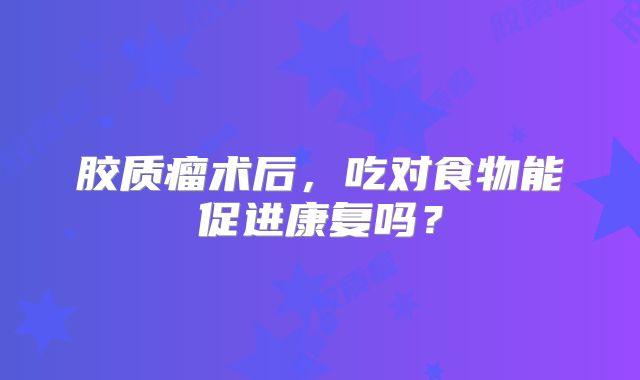 胶质瘤术后，吃对食物能促进康复吗？