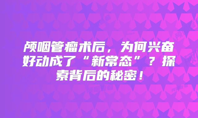 颅咽管瘤术后，为何兴奋好动成了“新常态”？探索背后的秘密！