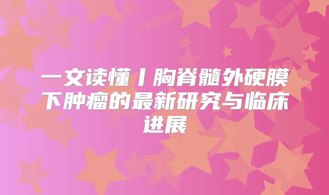 一文读懂丨胸脊髓外硬膜下肿瘤的最新研究与临床进展