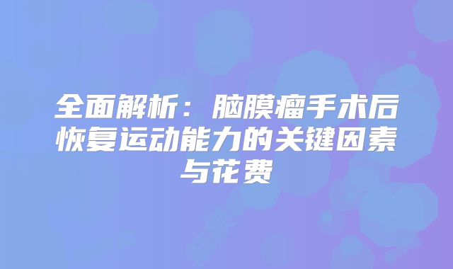 全面解析：脑膜瘤手术后恢复运动能力的关键因素与花费