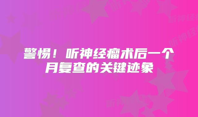 警惕！听神经瘤术后一个月复查的关键迹象