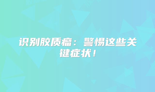 识别胶质瘤：警惕这些关键症状！
