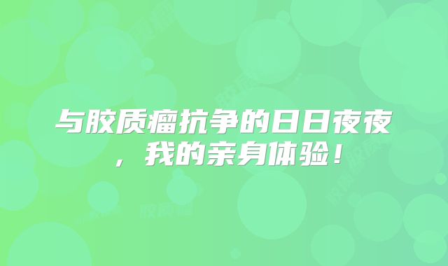 与胶质瘤抗争的日日夜夜，我的亲身体验！
