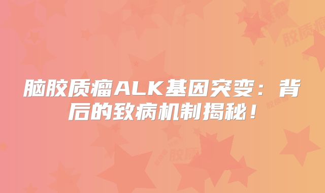 脑胶质瘤ALK基因突变：背后的致病机制揭秘！