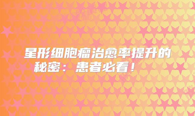 星形细胞瘤治愈率提升的秘密：患者必看！  