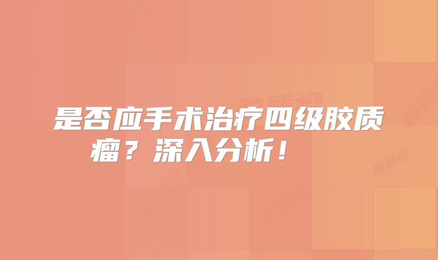 是否应手术治疗四级胶质瘤？深入分析！  