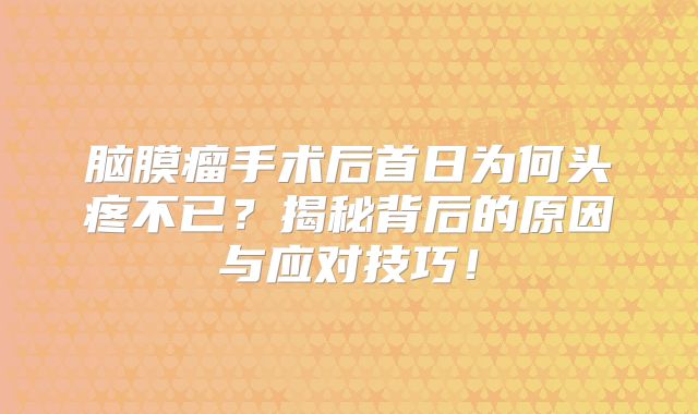 脑膜瘤手术后首日为何头疼不已？揭秘背后的原因与应对技巧！