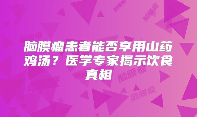 脑膜瘤患者能否享用山药鸡汤？医学专家揭示饮食真相