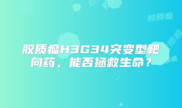 胶质瘤H3G34突变型靶向药，能否拯救生命？