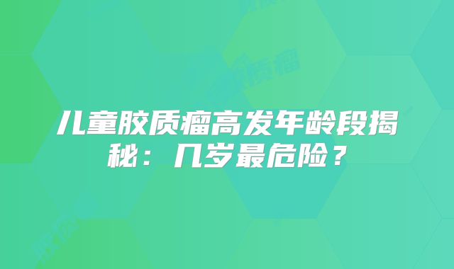 儿童胶质瘤高发年龄段揭秘：几岁最危险？