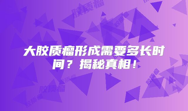 大胶质瘤形成需要多长时间？揭秘真相！