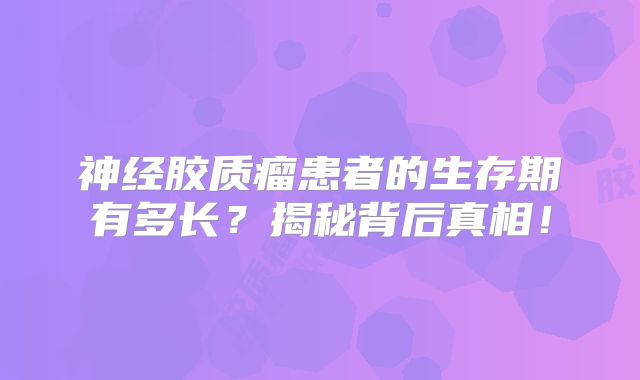 神经胶质瘤患者的生存期有多长？揭秘背后真相！