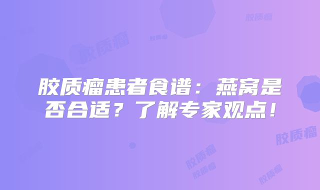 胶质瘤患者食谱：燕窝是否合适？了解专家观点！