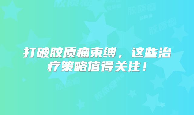 打破胶质瘤束缚，这些治疗策略值得关注！